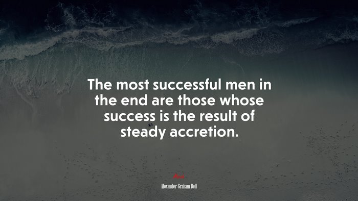 The most successful men in the end are those whose success is the result of steady accretion. | Alexander Graham Bell quote
