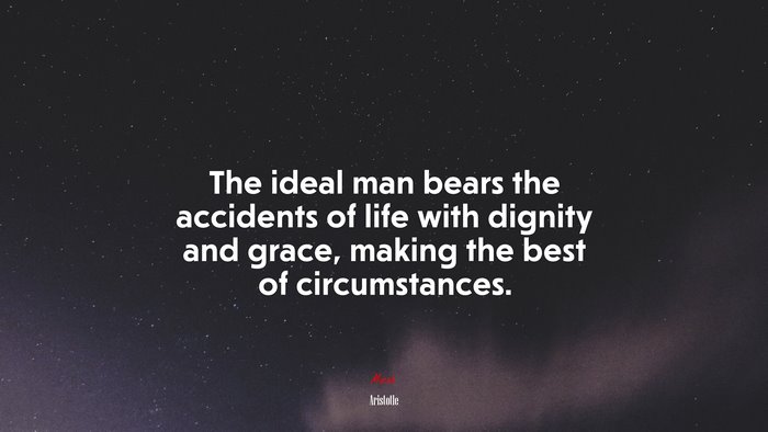 The ideal man bears the accidents of life with dignity and grace, making the best of circumstances. | Aristotle quote