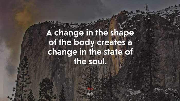 A change in the shape of the body creates a change in the state of the soul. | Aristotle quote