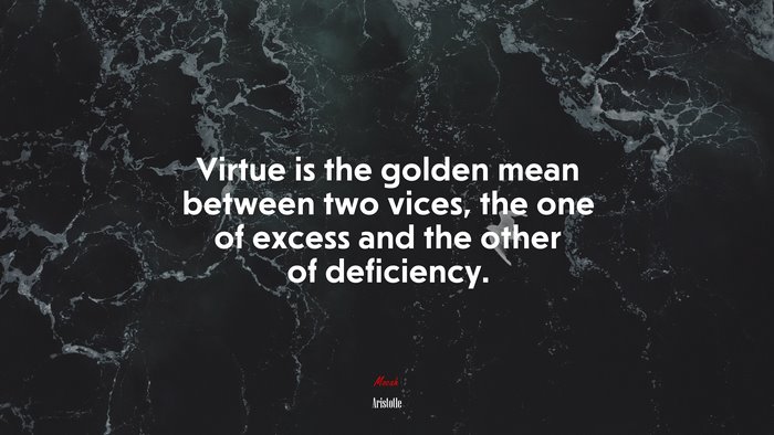 Virtue is the golden mean between two vices, the one of excess and the other of deficiency. | Aristotle quote