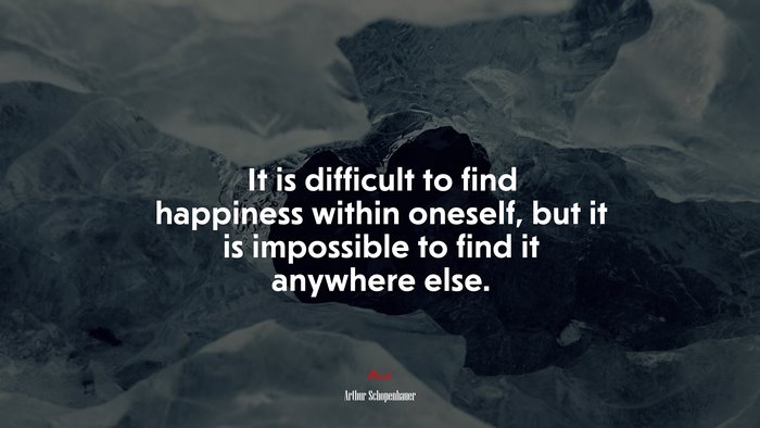 It is difficult to find happiness within oneself, but it is impossible to find it anywhere else. | Arthur Schopenhauer quote