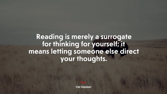 Reading is merely a surrogate for thinking for yourself; it means letting someone else direct your thoughts. | Arthur Schopenhauer quote
