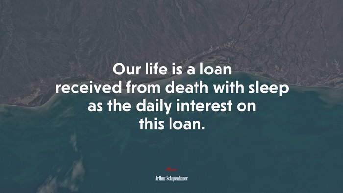 Our life is a loan received from death with sleep as the daily interest on this loan. | Arthur Schopenhauer quote