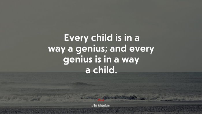 Every child is in a way a genius; and every genius is in a way a child. | Arthur Schopenhauer quote