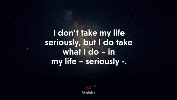 I don’t take my life seriously, but I do take what I do – in my life – seriously -. | Audrey Hepburn quote