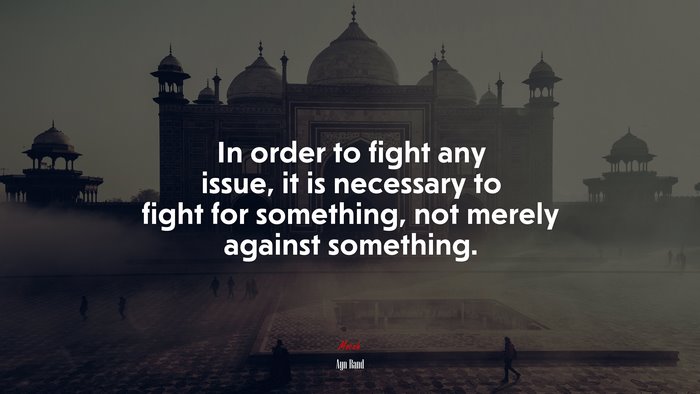 In order to fight any issue, it is necessary to fight for something, not merely against something. | Ayn Rand quote