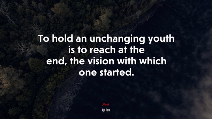 To hold an unchanging youth is to reach at the end, the vision with which one started. | Ayn Rand quote