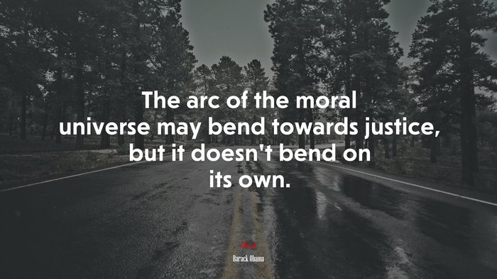 The arc of the moral universe may bend towards justice, but it doesn’t bend on its own. | Barack Obama quote