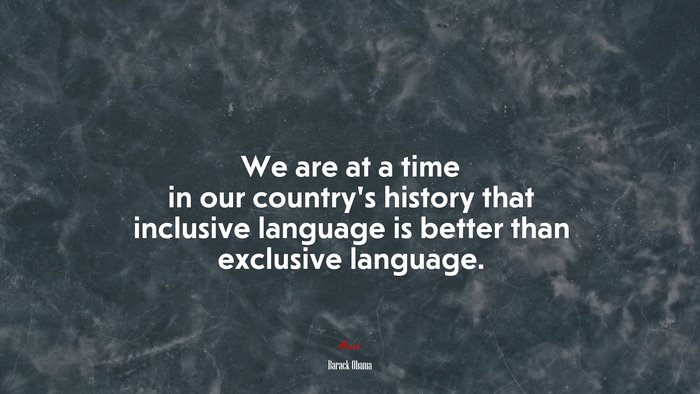 We are at a time in our country’s history that inclusive language is better than exclusive language. | Barack Obama quote