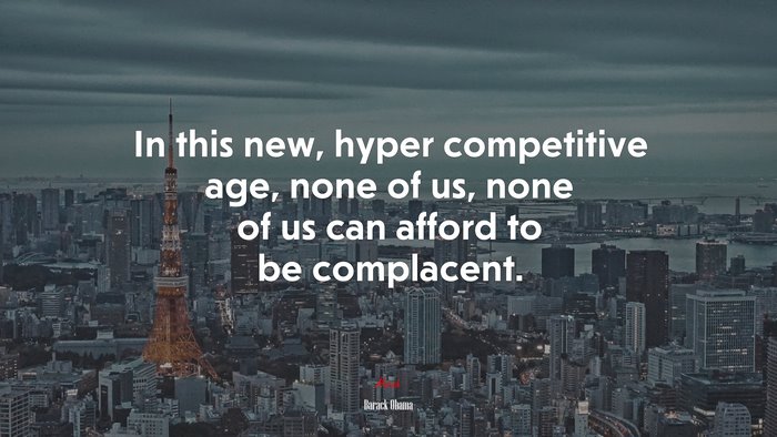 In this new, hyper competitive age, none of us, none of us can afford to be complacent. | Barack Obama quote