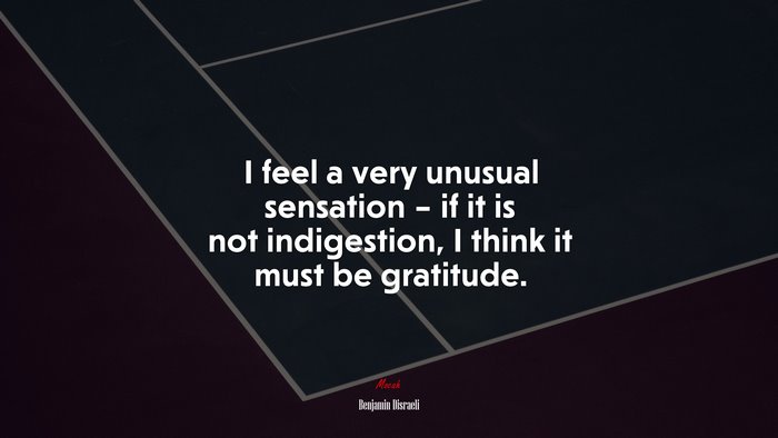 I feel a very unusual sensation – if it is not indigestion, I think it must be gratitude. | Benjamin Disraeli quote