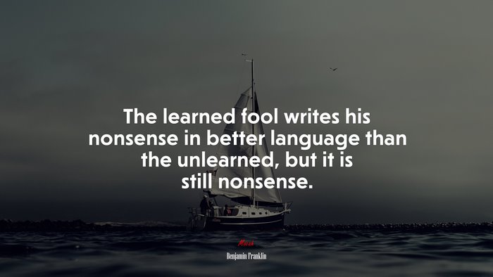 The learned fool writes his nonsense in better language than the unlearned, but it is still nonsense. | Benjamin Franklin quote