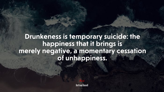 Drunkeness is temporary suicide: the happiness that it brings is merely negative, a momentary cessation of unhappiness. | Bertrand Russell quote