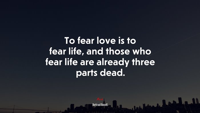 To fear love is to fear life, and those who fear life are already three parts dead. | Bertrand Russell quote