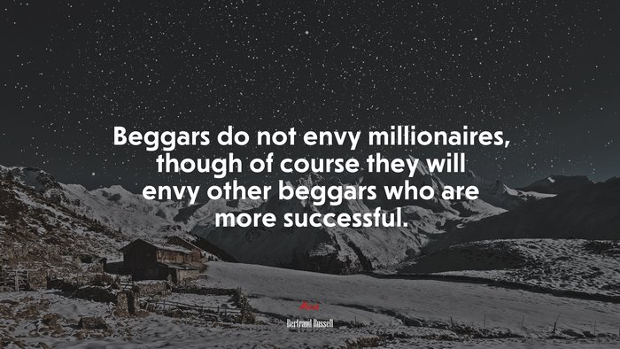 Beggars do not envy millionaires, though of course they will envy other beggars who are more successful. | Bertrand Russell quote