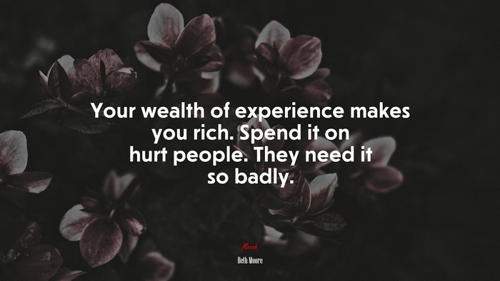 Your wealth of experience makes you rich. Spend it on hurt people. They need it so badly. | Beth Moore quote