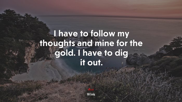 I have to follow my thoughts and mine for the gold. I have to dig it out. | Bill Cosby quote
