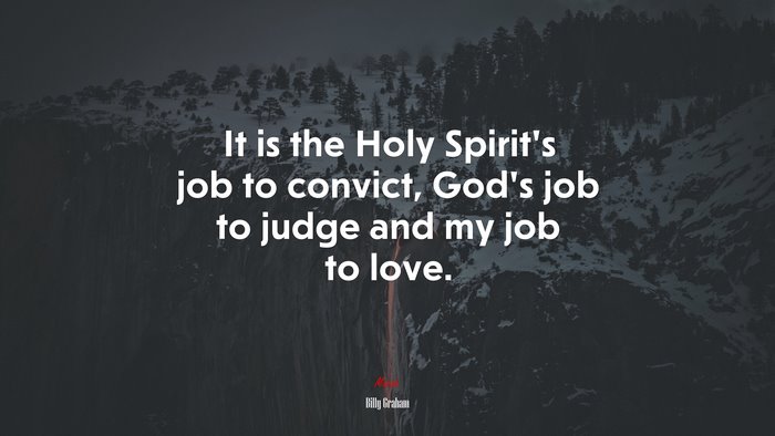 It is the Holy Spirit’s job to convict, God’s job to judge and my job to love. | Billy Graham quote