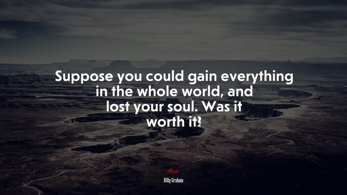 Suppose you could gain everything in the whole world, and lost your soul. Was it worth it? | Billy Graham quote