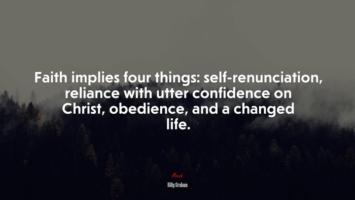 Faith implies four things: self-renunciation, reliance with utter confidence on Christ, obedience, and a changed life. | Billy Graham quote