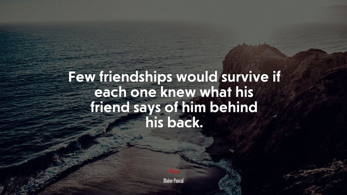 Few friendships would survive if each one knew what his friend says of him behind his back. | Blaise Pascal quote