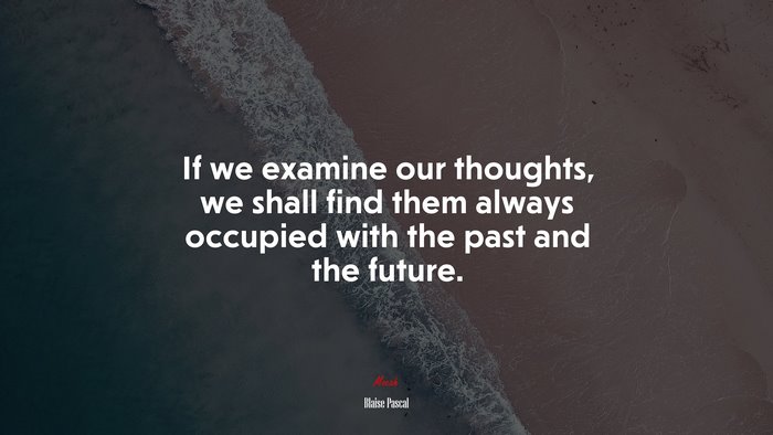 If we examine our thoughts, we shall find them always occupied with the past and the future. | Blaise Pascal quote