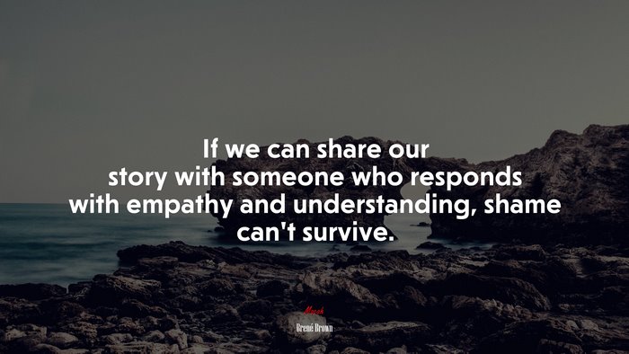 If we can share our story with someone who responds with empathy and understanding, shame can’t survive. | Brené Brown quote