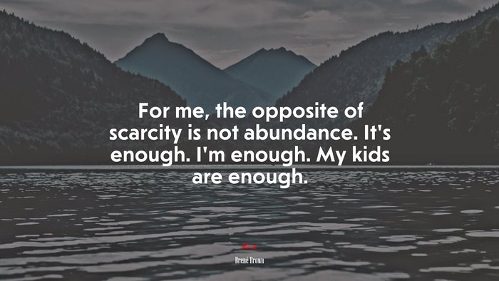 For me, the opposite of scarcity is not abundance. It’s enough. I’m enough. My kids are enough. | Brené Brown quote
