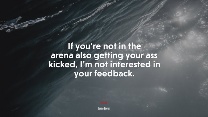If you’re not in the arena also getting your ass kicked, I’m not interested in your feedback. | Brené Brown quote