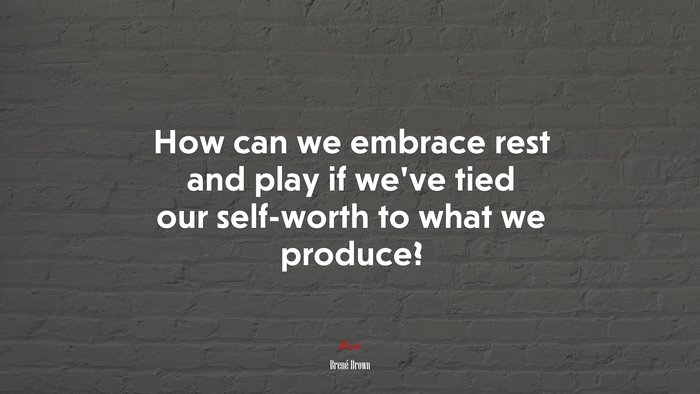 How can we embrace rest and play if we’ve tied our self-worth to what we produce? | Brené Brown quote