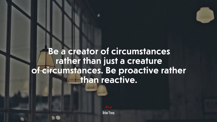 Be a creator of circumstances rather than just a creature of circumstances. Be proactive rather than reactive. | Brian Tracy quote