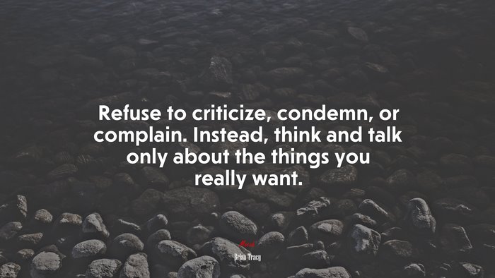 Refuse to criticize, condemn, or complain. Instead, think and talk only about the things you really want. | Brian Tracy quote