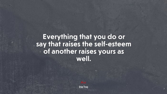 Everything that you do or say that raises the self-esteem of another raises yours as well. | Brian Tracy quote