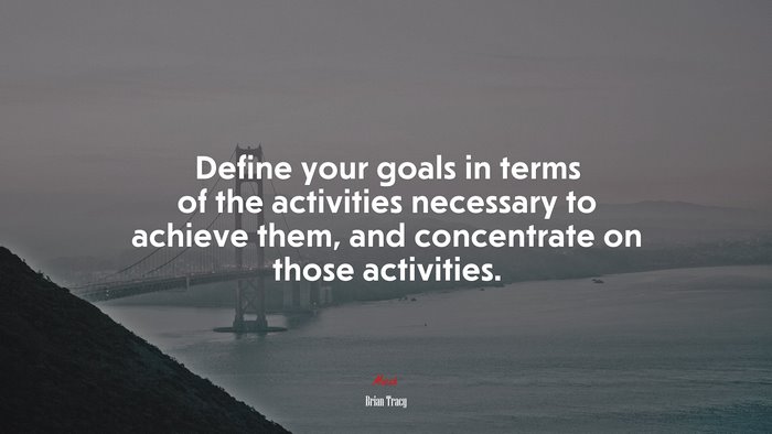 Define your goals in terms of the activities necessary to achieve them, and concentrate on those activities. | Brian Tracy quote