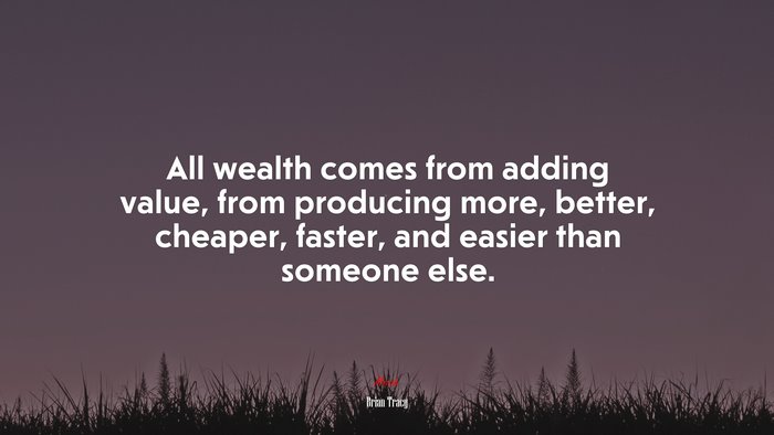 All wealth comes from adding value, from producing more, better, cheaper, faster, and easier than someone else. | Brian Tracy quote