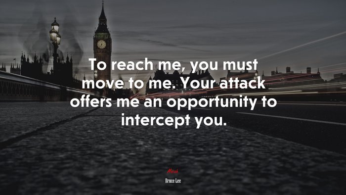 To reach me, you must move to me. Your attack offers me an opportunity to intercept you. | Bruce Lee quote