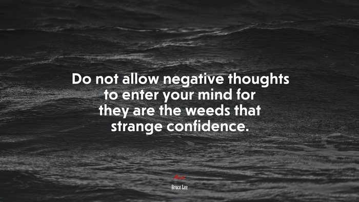 Do not allow negative thoughts to enter your mind for they are the weeds that strange confidence. | Bruce Lee quote