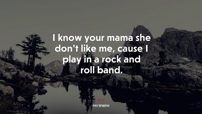 I know your mama she don’t like me, cause I play in a rock and roll band. | Bruce Springsteen quote