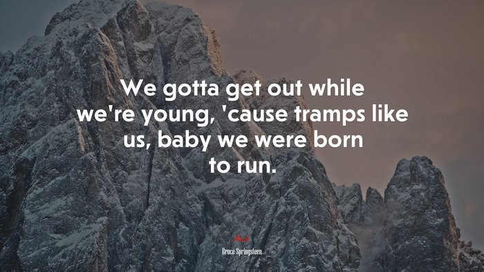We gotta get out while we’re young, ’cause tramps like us, baby we were born to run. | Bruce Springsteen quote