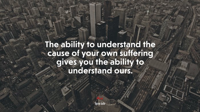 The ability to understand the cause of your own suffering gives you the ability to understand ours. | Byron Katie quote