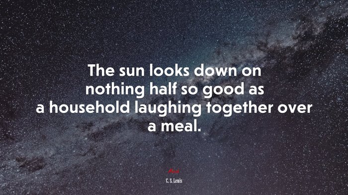 The sun looks down on nothing half so good as a household laughing together over a meal. | C. S. Lewis quote