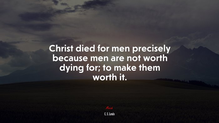 Christ died for men precisely because men are not worth dying for; to make them worth it. | C. S. Lewis quote
