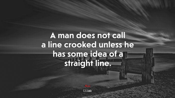 A man does not call a line crooked unless he has some idea of a straight line. | C. S. Lewis quote