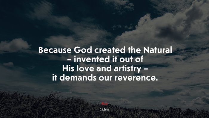 Because God created the Natural – invented it out of His love and artistry – it demands our reverence. | C. S. Lewis quote
