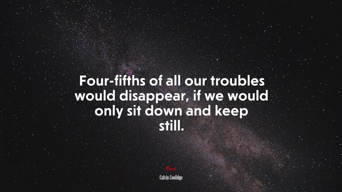 Four-fifths of all our troubles would disappear, if we would only sit down and keep still. | Calvin Coolidge quote