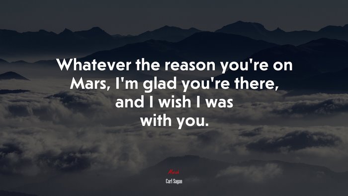 Whatever the reason you’re on Mars, I’m glad you’re there, and I wish I was with you. | Carl Sagan quote