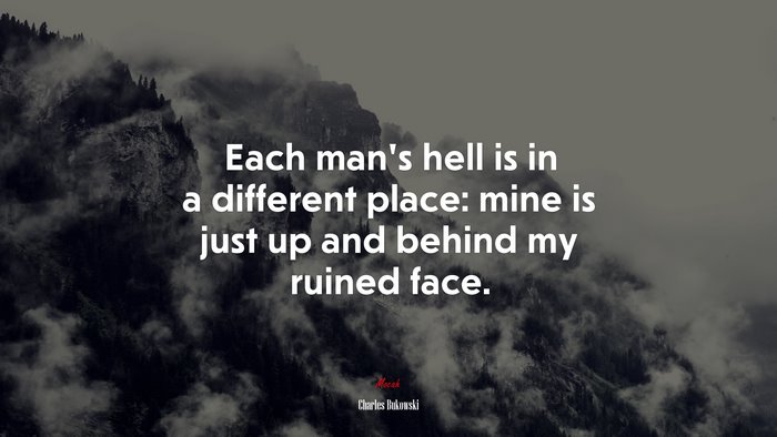 Each man’s hell is in a different place: mine is just up and behind my ruined face. | Charles Bukowski quote