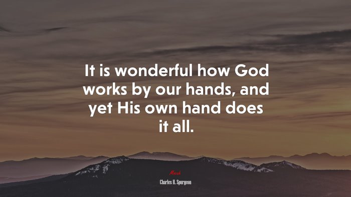 It is wonderful how God works by our hands, and yet His own hand does it all. | Charles H. Spurgeon quote