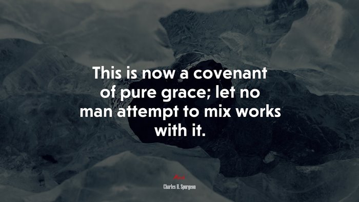 This is now a covenant of pure grace; let no man attempt to mix works with it. | Charles H. Spurgeon quote
