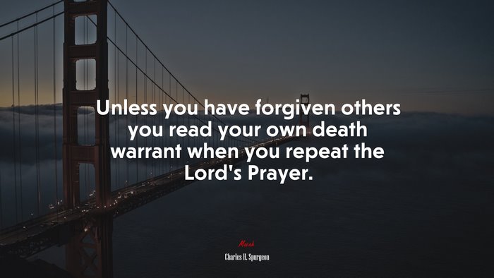 Unless you have forgiven others you read your own death warrant when you repeat the Lord’s Prayer. | Charles H. Spurgeon quote